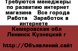 Требуются менеджеры по развитию интернет-магазина - Все города Работа » Заработок в интернете   . Кемеровская обл.,Ленинск-Кузнецкий г.